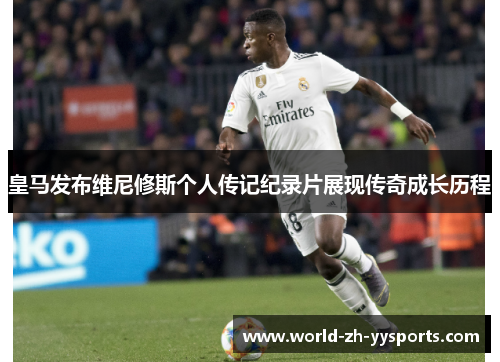 皇马发布维尼修斯个人传记纪录片展现传奇成长历程