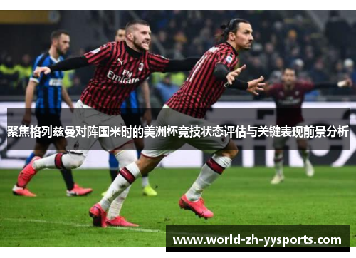 聚焦格列兹曼对阵国米时的美洲杯竞技状态评估与关键表现前景分析